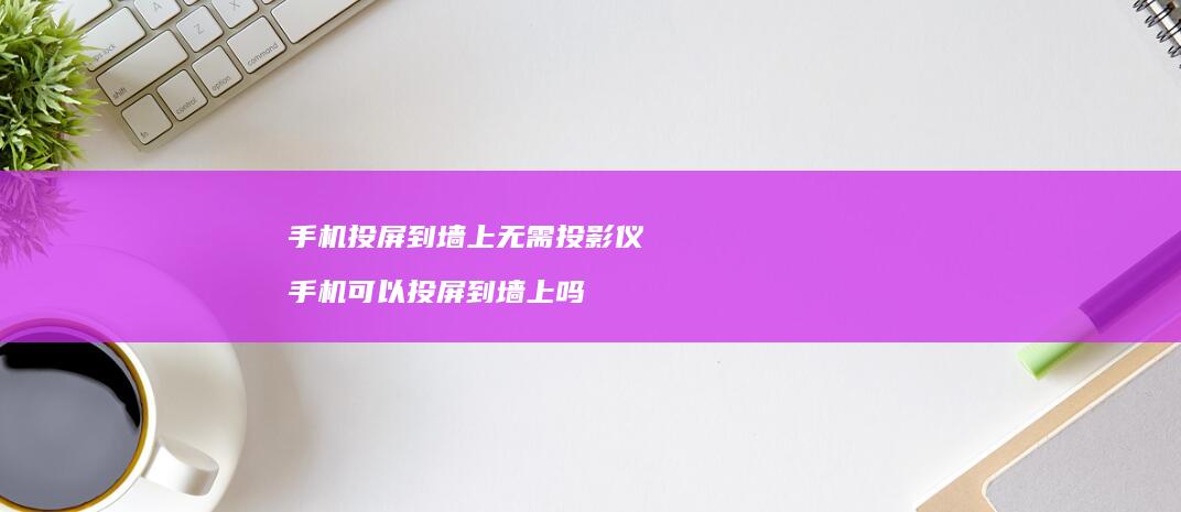 手机投屏到墙上无需投影仪 手机可以投屏到墙上吗