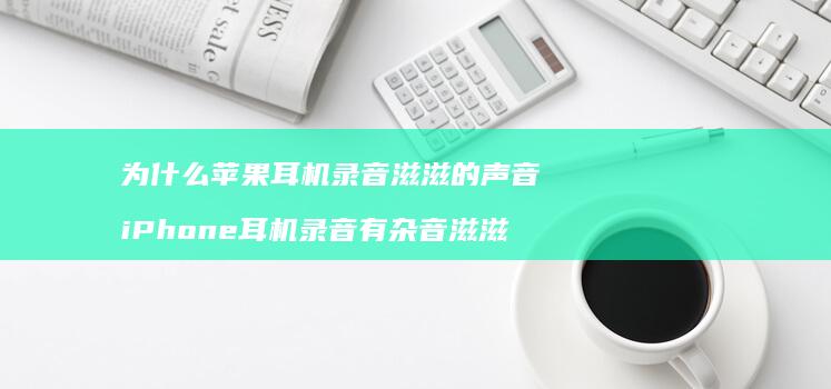 为什么苹果耳机录音滋滋的声音 iPhone耳机录音有杂音滋滋