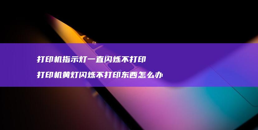 打印机指示灯一直闪烁不打印 打印机黄灯闪烁不打印东西怎么办