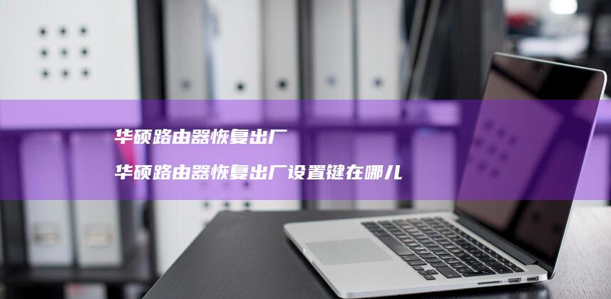 华硕路由器恢复出厂 华硕路由器恢复出厂设置键在哪儿