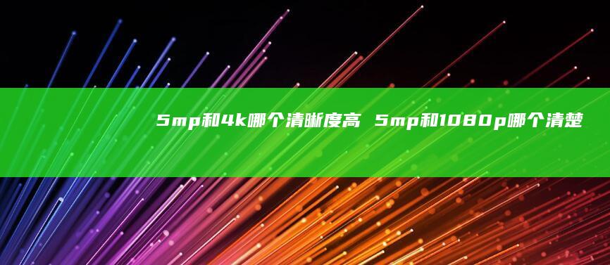 5mp和4k哪个清晰度高 5mp和1080p哪个清楚