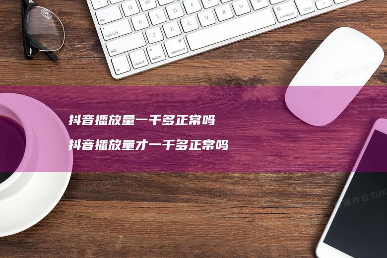 抖音播放量一千多正常吗 抖音播放量才一千多正常吗
