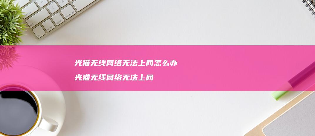 光猫无线网络无法上网怎么办 光猫无线网络无法上网