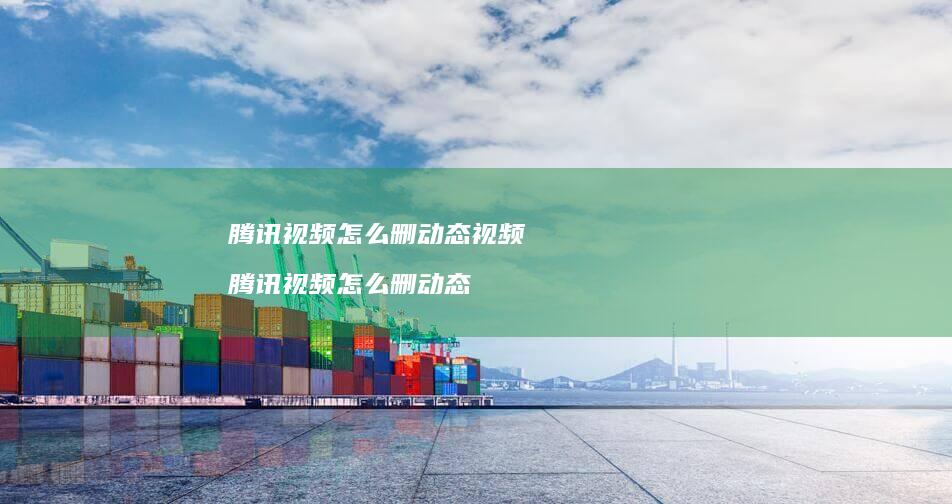 腾讯视频怎么删动态视频 腾讯视频怎么删动态