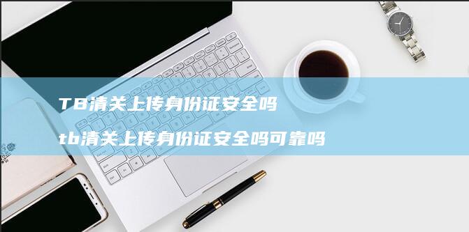 TB清关上传身份证安全吗 tb清关上传身份证安全吗可靠吗