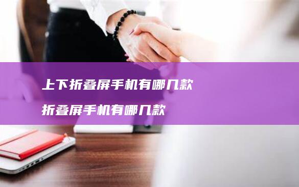 上下折叠屏手机有哪几款 折叠屏手机有哪几款