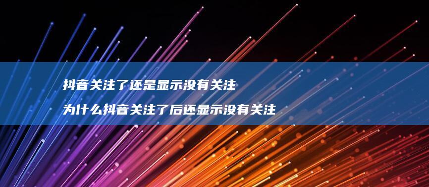 抖音关注了还是显示没有关注 为什么抖音关注了后还显示没有关注
