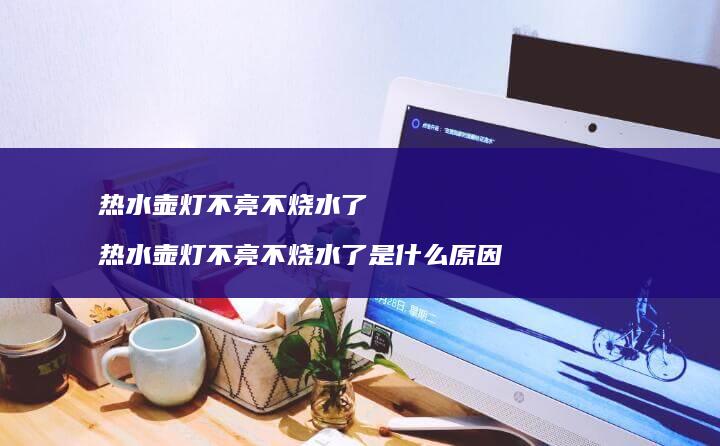 热水壶灯不亮不烧水了 热水壶灯不亮不烧水了是什么原因