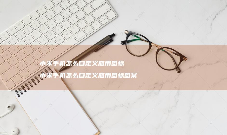 小米手机怎么自定义应用图标 小米手机怎么自定义应用图标图案