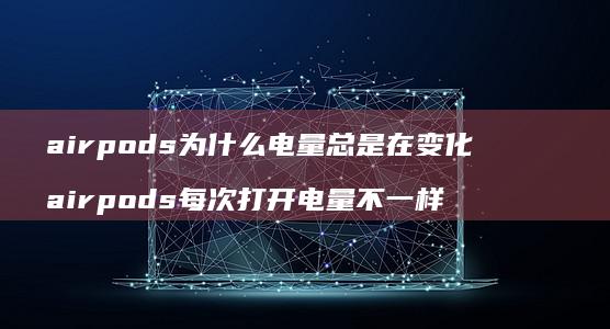 airpods为什么电量总是在变化 airpods每次打开电量不一样