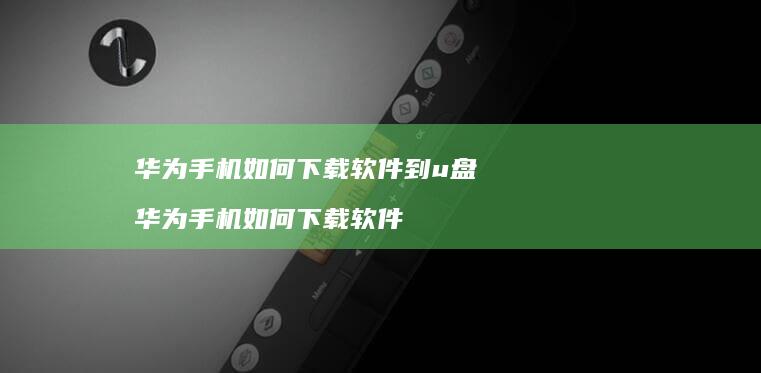 华为手机如何下载软件到u盘 华为手机如何下载软件