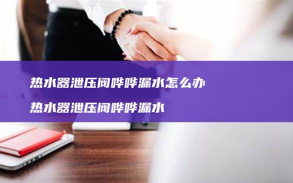 热水器泄压阀哗哗漏水怎么办 热水器泄压阀哗哗漏水