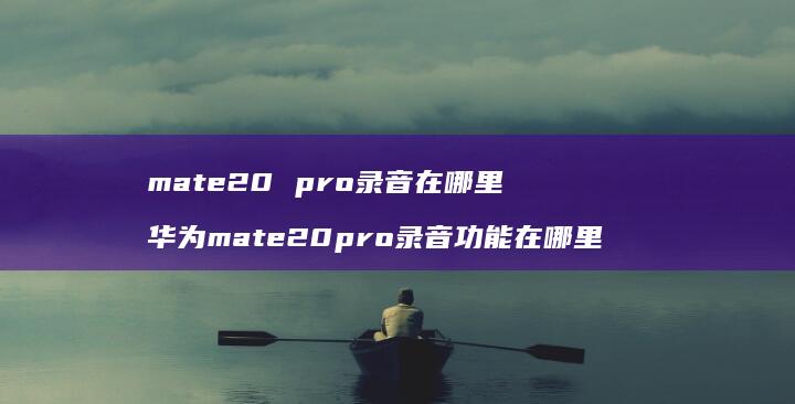 mate20 pro录音在哪里 华为mate20pro录音功能在哪里