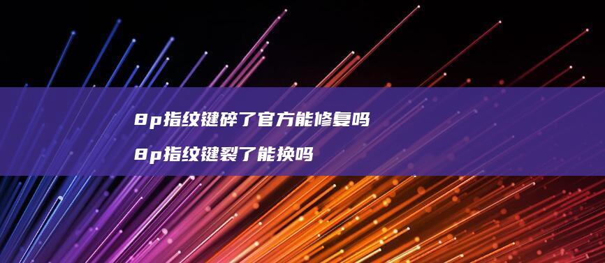 8p指纹键碎了官方能修复吗 8p指纹键裂了能换吗