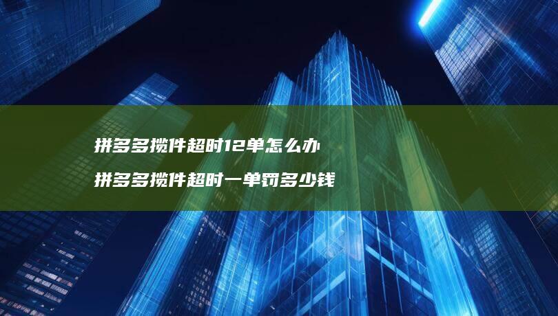 拼多多揽件超时12单怎么办 拼多多揽件超时一单罚多少钱