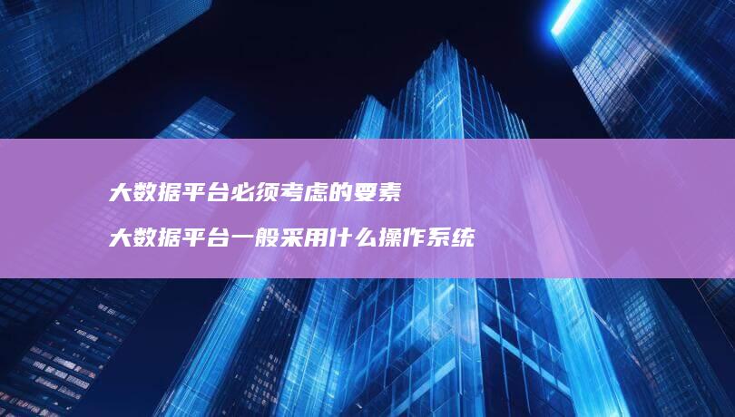 大数据平台必须考虑的要素大数据平台一般采用什