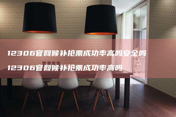 12306官网候补抢票成功率高吗安全吗123