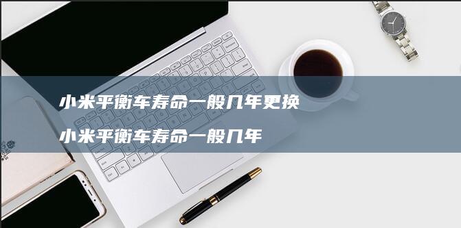 小米平衡车寿命一般几年更换 小米平衡车寿命一般几年