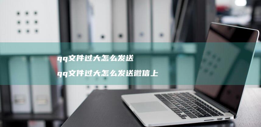 qq文件过大怎么发送 qq文件过大怎么发送微信上