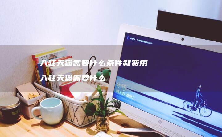 入驻天猫需要什么条件和费用入驻天猫需要什么