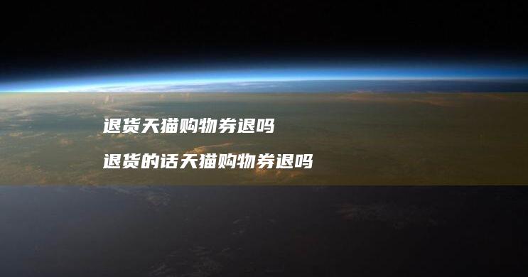 退货天猫购物券退吗退货的话天猫购物券退吗
