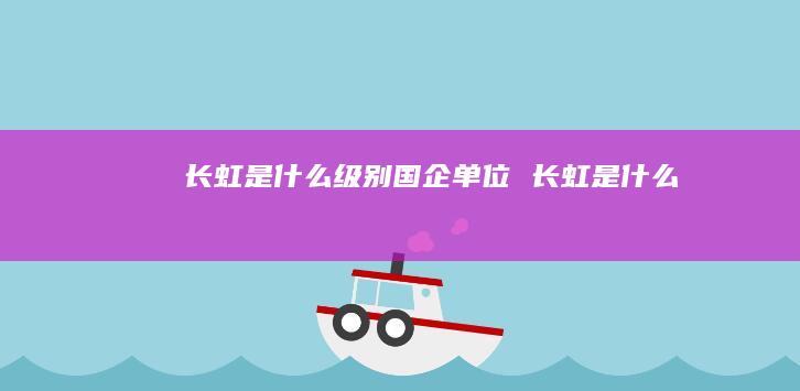 长虹是什么级别国企单位 长虹是什么
