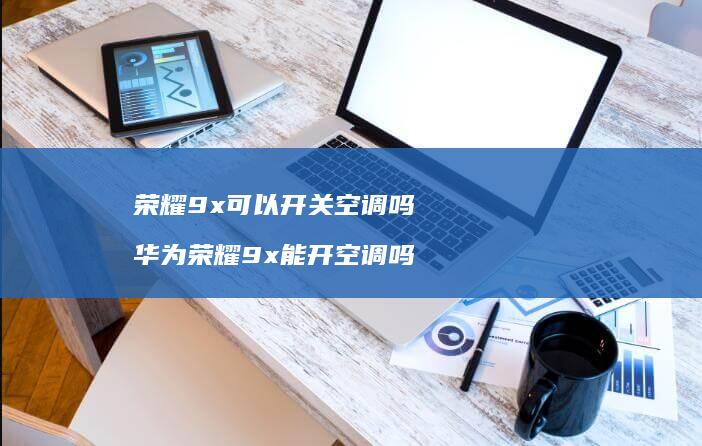 荣耀9x可以开关空调吗华为荣耀9x能开空调吗