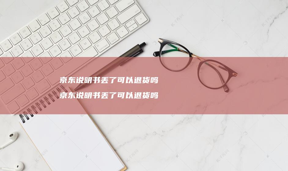 京东说明书丢了可以退货吗 京东说明书丢了可以退货吗