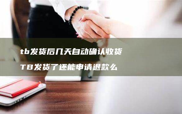 tb发货后几天自动确认收货 TB发货了还能申请退款么