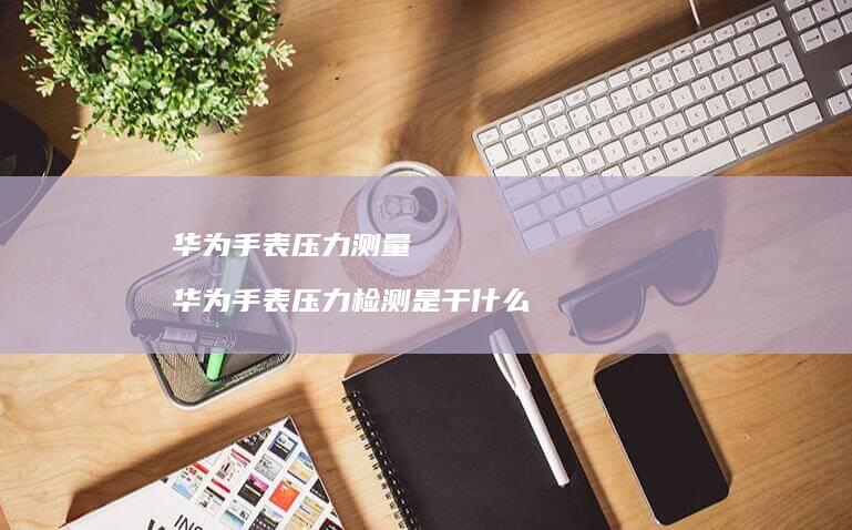 华为手表压力测量 华为手表压力检测是干什么