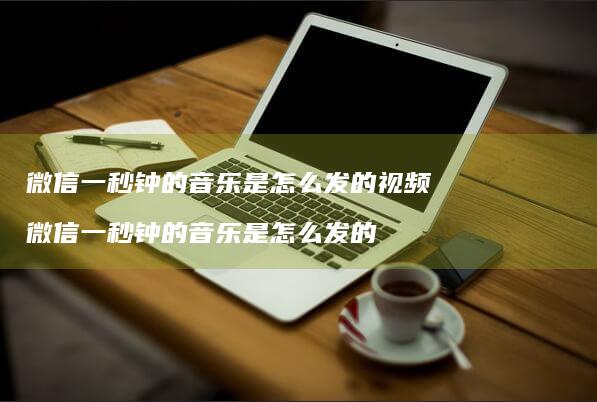 微信一秒钟的音乐是怎么发的视频微信一秒钟的音