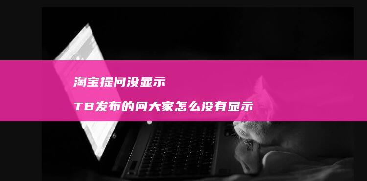 淘宝提问没显示TB发布的问大家怎么没有显示