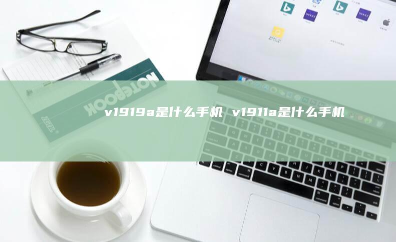 v1919a是什么手机 v1911a是什么手机