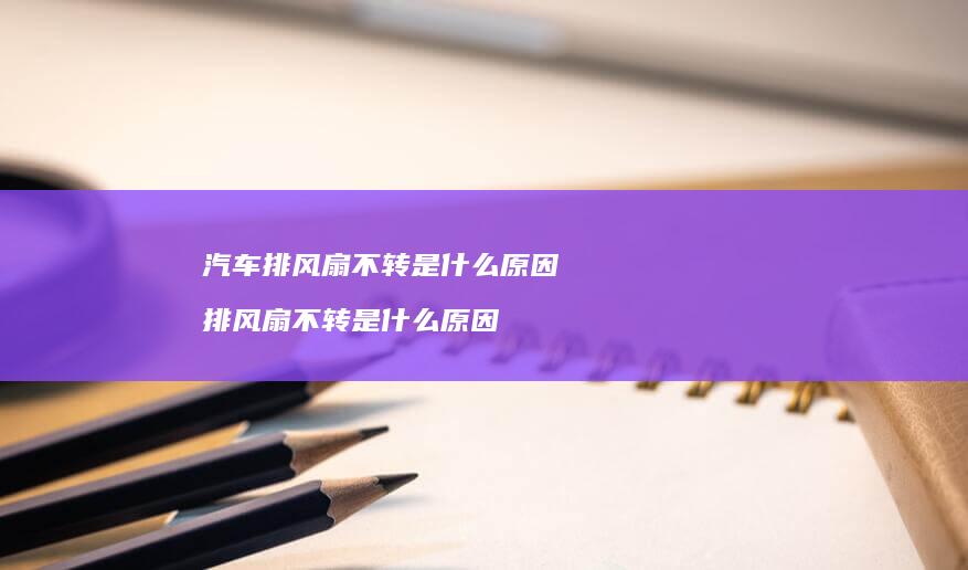 汽车排风扇不转是什么原因 排风扇不转是什么原因