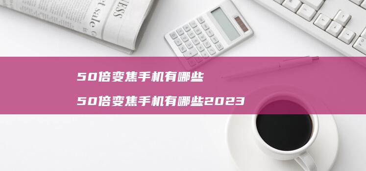 50倍变焦手机有哪些 50倍变焦手机有哪些2023
