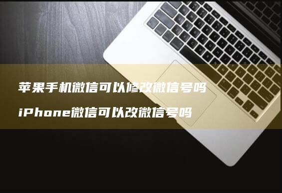 苹果手机微信可以修改微信号吗iPhone微信