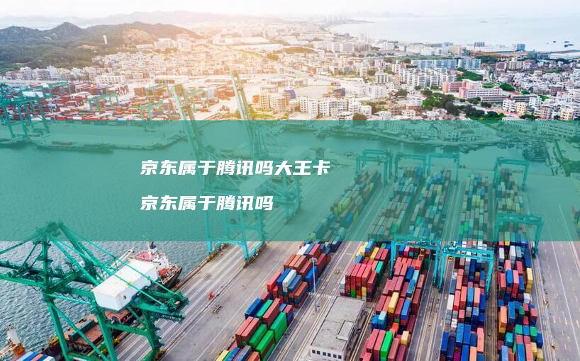 京东属于腾讯吗大王卡 京东属于腾讯吗