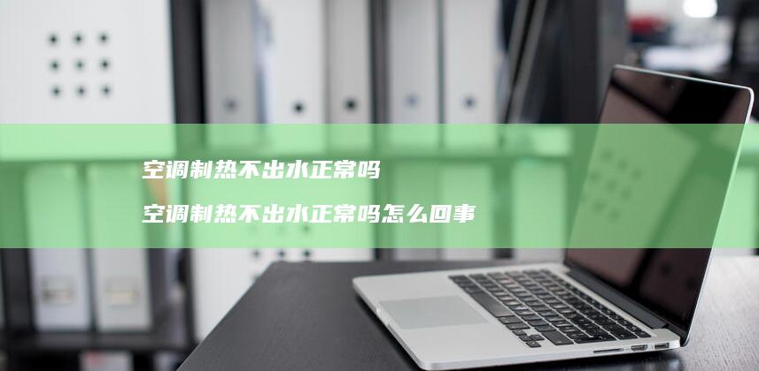 空调制热不出水正常吗 空调制热不出水正常吗怎么回事