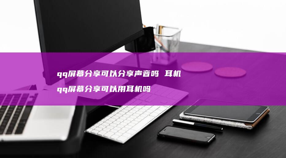 qq屏幕分享可以分享声音吗 耳机 qq屏幕分享可以用耳机吗