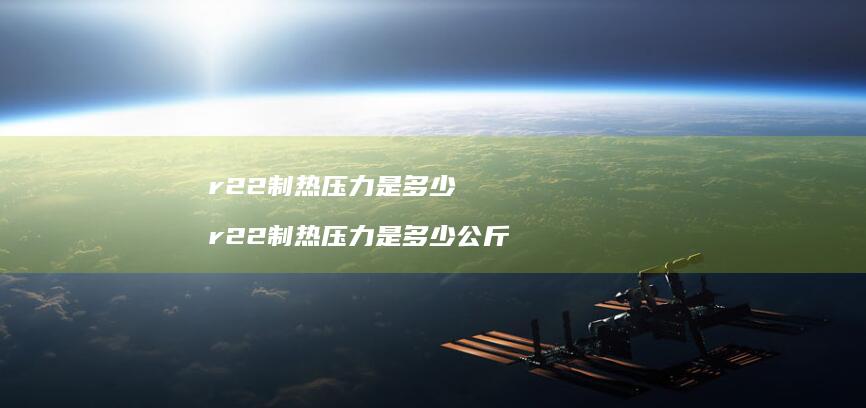 r22制热压力是多少 r22制热压力是多少公斤