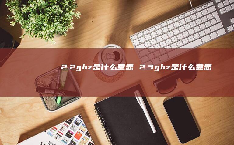 2.2ghz是什么意思 2.3ghz是什么意思
