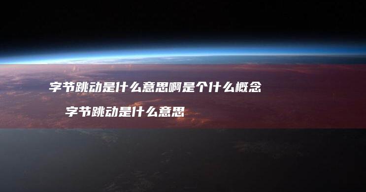 字节跳动是什么意思啊是个什么概念啊 字节跳动是什么意思