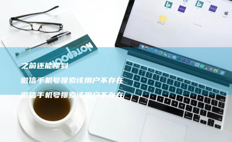 之前还能搜到 微信手机号搜索该用户不存在 微信手机号搜索该用户不存在