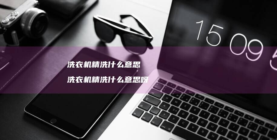 洗衣机精洗什么意思 洗衣机精洗什么意思呀