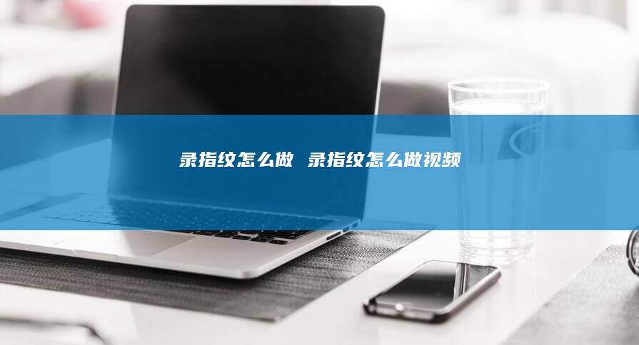 录指纹怎么做 录指纹怎么做视频