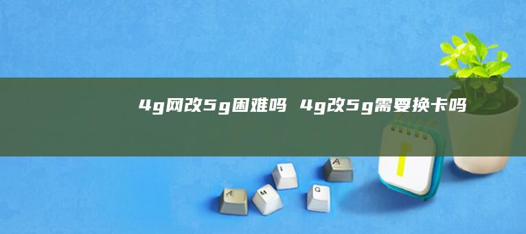 4g网改5g困难吗 4g改5g需要换卡吗