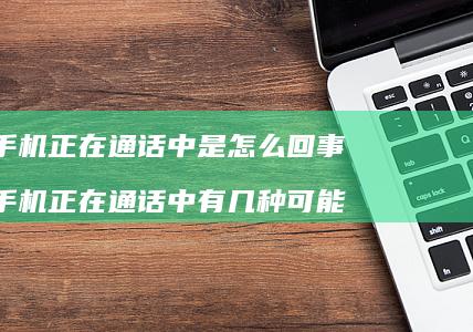 手机正在通话中是怎么回事 手机正在通话中有几种可能