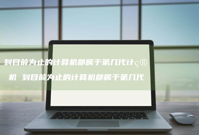 到目前为止的计算机都属于第几代计算机 到目前为止的计算机都属于第几代