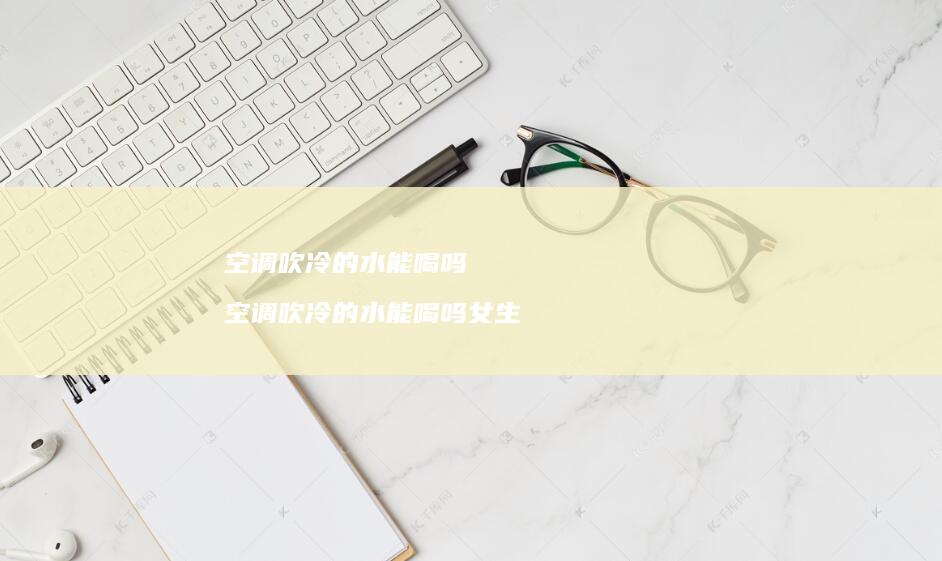 空调吹冷的水能喝吗 空调吹冷的水能喝吗女生