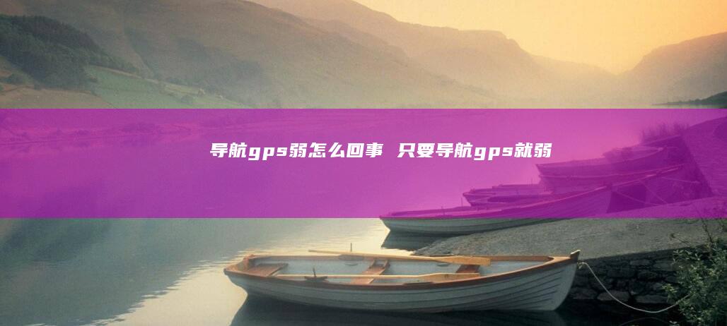 导航gps弱怎么回事 只要导航gps就弱
